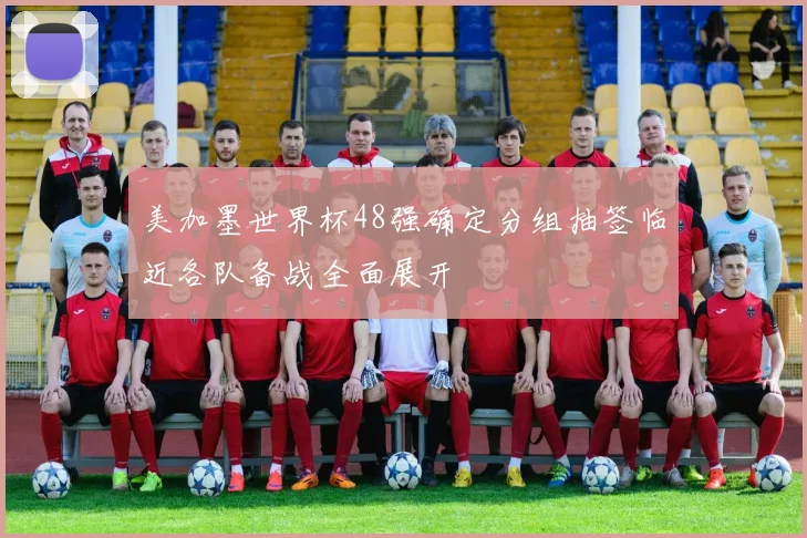 美加墨世界杯48强确定分组抽签临近各队备战全面展开