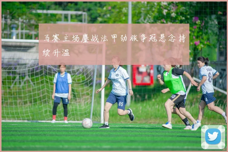 马赛主场鏖战法甲劲旅争冠悬念持续升温