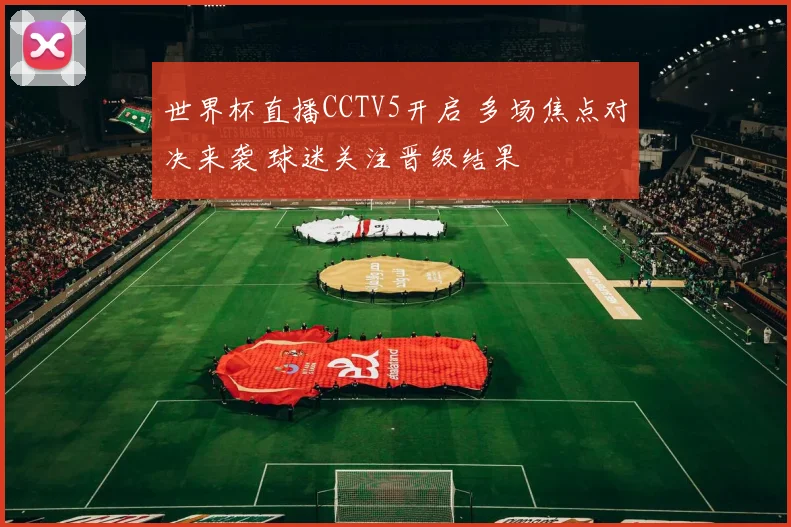 世界杯直播CCTV5开启 多场焦点对决来袭 球迷关注晋级结果