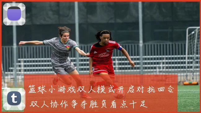 篮球小游戏双人模式开启对抗回合 双人协作争夺胜负看点十足