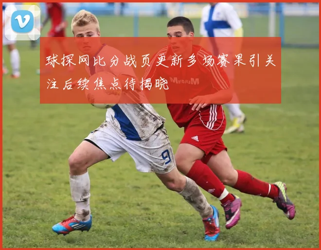 球探网比分战页更新多场赛果引关注后续焦点待揭晓