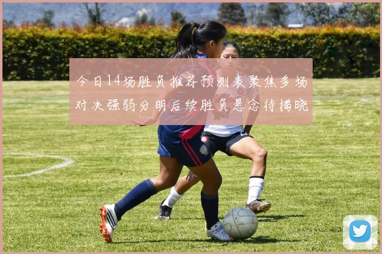 今日14场胜负推荐预测表聚焦多场对决强弱分明后续胜负悬念待揭晓