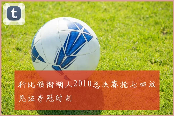 科比领衔湖人2010总决赛抢七回放见证夺冠时刻