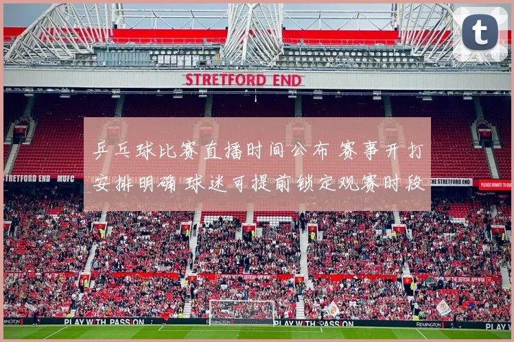 乒乓球比赛直播时间公布 赛事开打安排明确 球迷可提前锁定观赛时段