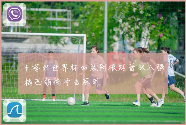 卡塔尔世界杯回放阿根廷晋级八强 梅西领衔冲击冠军