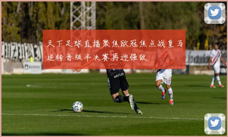 天下足球直播聚焦欧冠焦点战皇马逆转晋级半决赛再迎强敌
