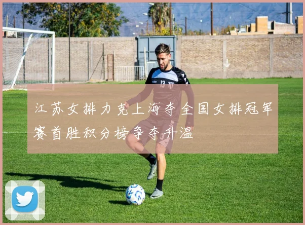 江苏女排力克上海夺全国女排冠军赛首胜积分榜争夺升温