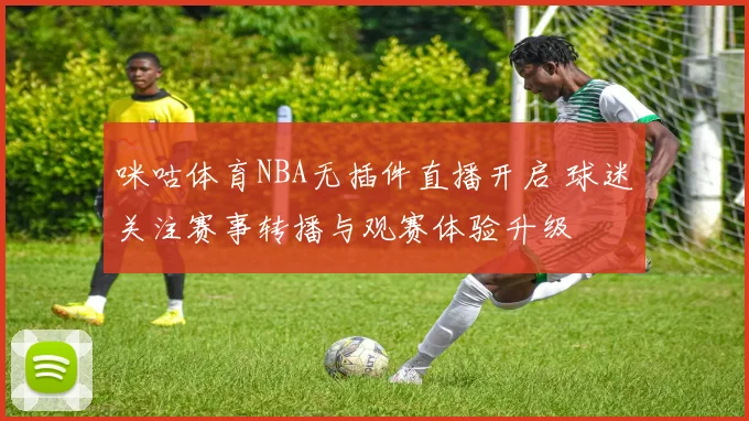 咪咕体育NBA无插件直播开启 球迷关注赛事转播与观赛体验升级