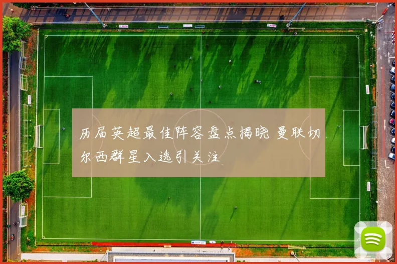 历届英超最佳阵容盘点揭晓 曼联切尔西群星入选引关注