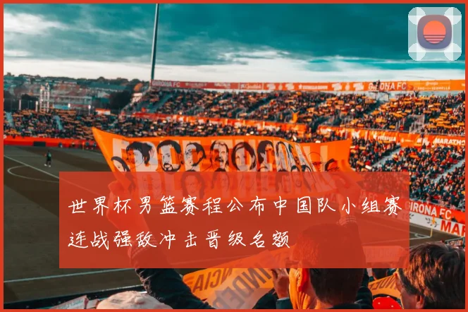 世界杯男篮赛程公布中国队小组赛连战强敌冲击晋级名额