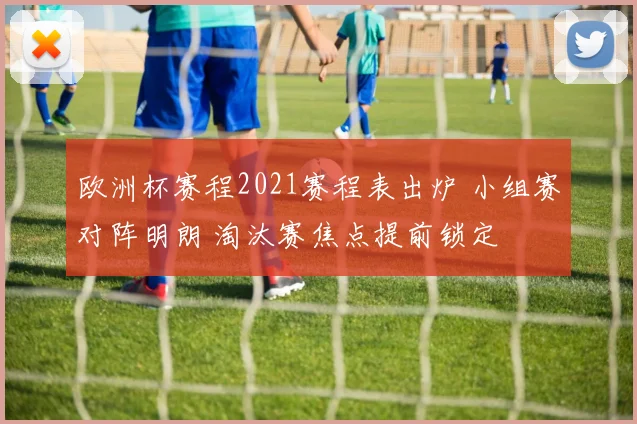 欧洲杯赛程2021赛程表出炉 小组赛对阵明朗 淘汰赛焦点提前锁定