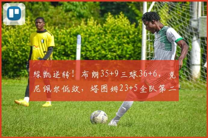 绿凯逆转！布朗35+9三球36+6，克尼佩尔低效，塔图姆23+5全队第二