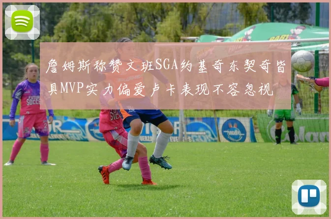 詹姆斯称赞文班SGA约基奇东契奇皆具MVP实力偏爱卢卡表现不容忽视