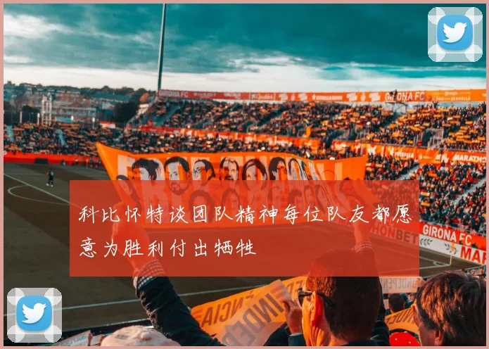 科比怀特谈团队精神每位队友都愿意为胜利付出牺牲