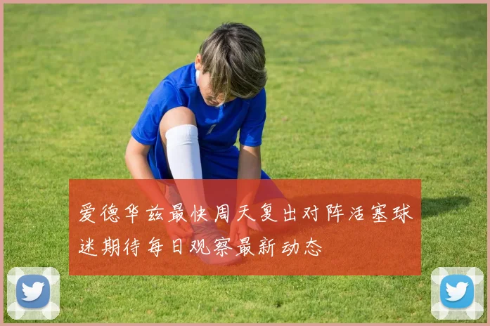 爱德华兹最快周天复出对阵活塞球迷期待每日观察最新动态