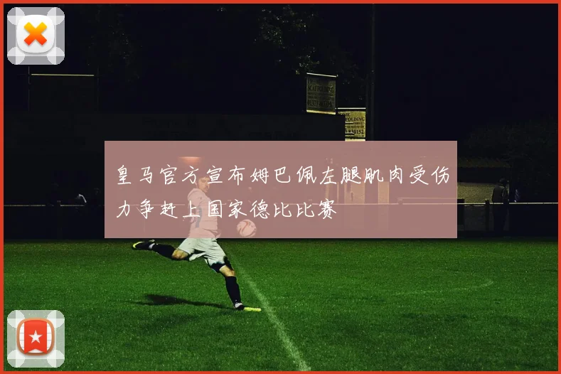 皇马官方宣布姆巴佩左腿肌肉受伤力争赶上国家德比比赛