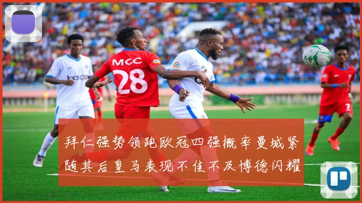 拜仁强势领跑欧冠四强概率曼城紧随其后皇马表现不佳不及博德闪耀