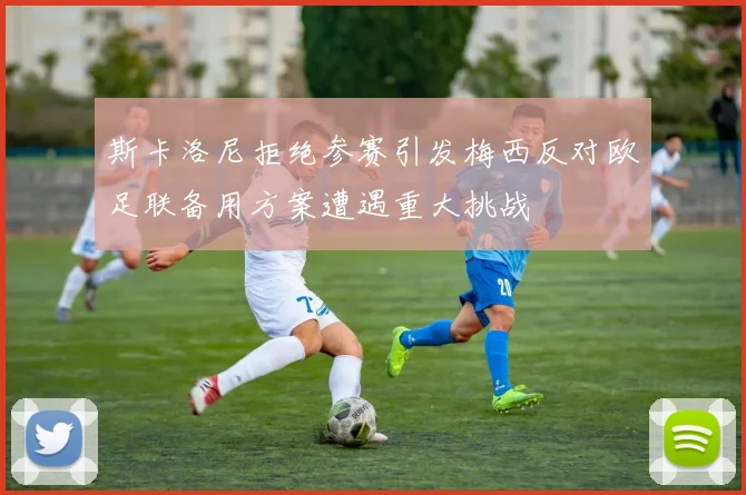 斯卡洛尼拒绝参赛引发梅西反对欧足联备用方案遭遇重大挑战