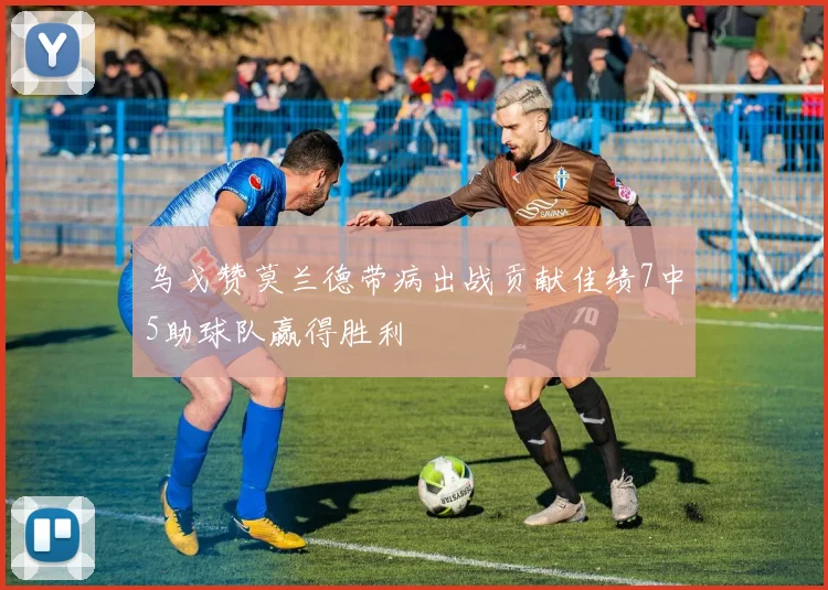 乌戈赞莫兰德带病出战贡献佳绩7中5助球队赢得胜利