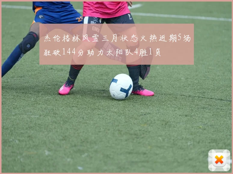 杰伦格林风雪三月状态火热近期5场狂砍144分助力太阳队4胜1负