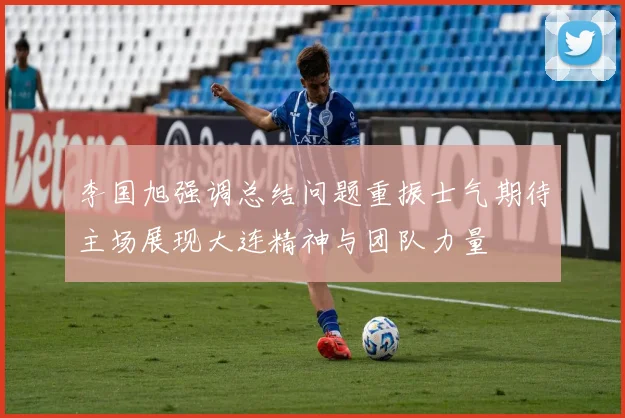 李国旭强调总结问题重振士气期待主场展现大连精神与团队力量