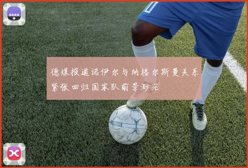 德媒报道诺伊尔与纳格尔斯曼关系紧张回归国家队前景渺茫