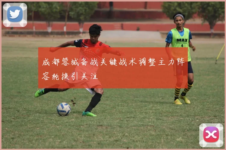 成都蓉城备战关键战术调整主力阵容轮换引关注