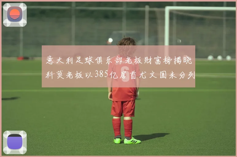 意大利足球俱乐部老板财富榜揭晓科莫老板以385亿居首尤文国米分列第六第七