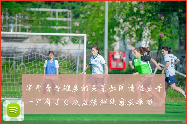 字母哥与雄鹿的关系如同情侣分手一旦有了分歧后续相处愈发艰难