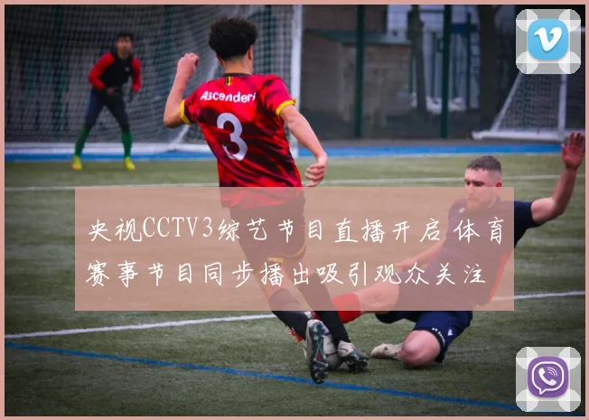 央视CCTV3综艺节目直播开启 体育赛事节目同步播出吸引观众关注