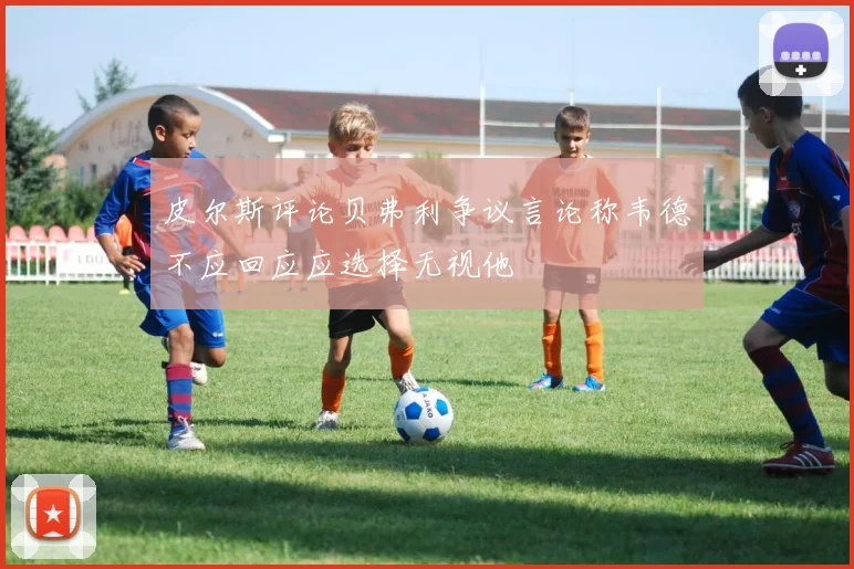 皮尔斯评论贝弗利争议言论称韦德不应回应应选择无视他