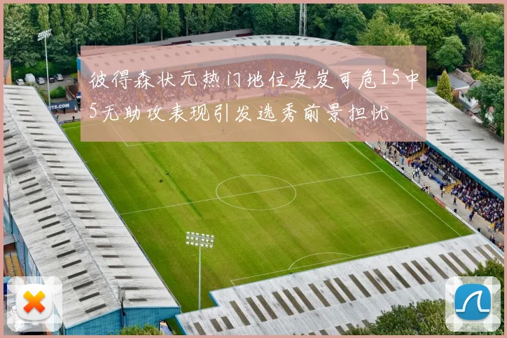 彼得森状元热门地位岌岌可危15中5无助攻表现引发选秀前景担忧