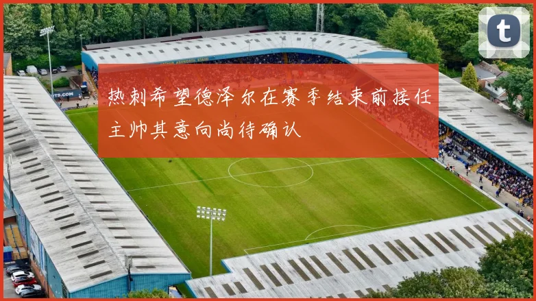 热刺希望德泽尔在赛季结束前接任主帅其意向尚待确认