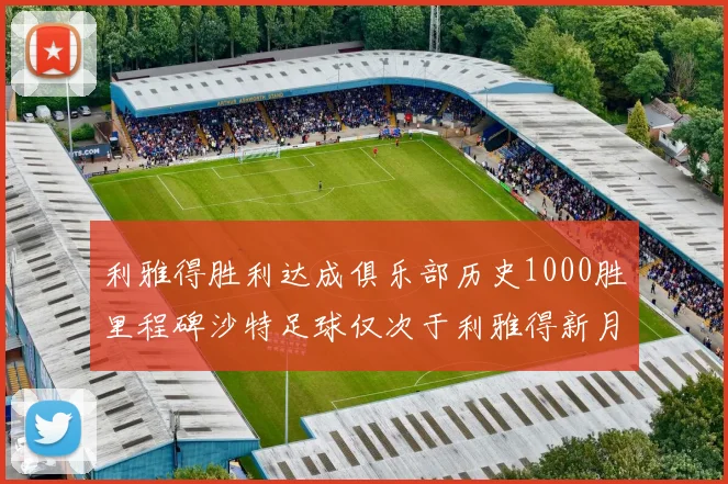利雅得胜利达成俱乐部历史1000胜里程碑沙特足球仅次于利雅得新月