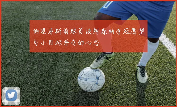 伯恩茅斯前球员谈阿森纳夺冠愿望与小目标并存的心态