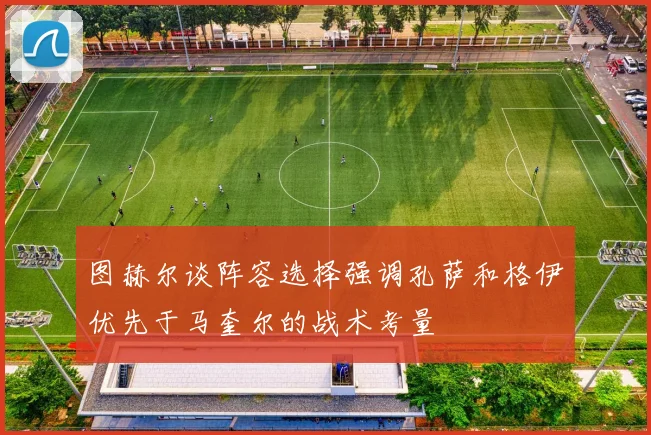 图赫尔谈阵容选择强调孔萨和格伊优先于马奎尔的战术考量